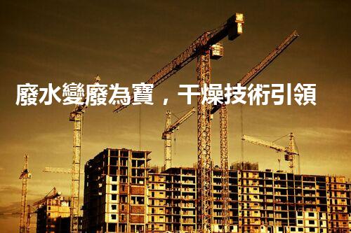 廢水變廢為寶，干燥技術引領環(huán)保革命！